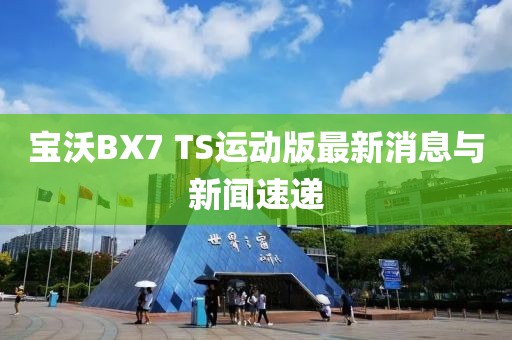 寶沃BX7 TS運動版最新消息與新聞速遞