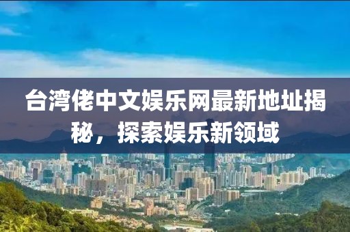 臺(tái)灣佬中文娛樂網(wǎng)最新地址揭秘，探索娛樂新領(lǐng)域