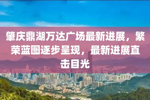 肇慶鼎湖萬達廣場最新進展，繁榮藍圖逐步呈現(xiàn)，最新進展直擊目光