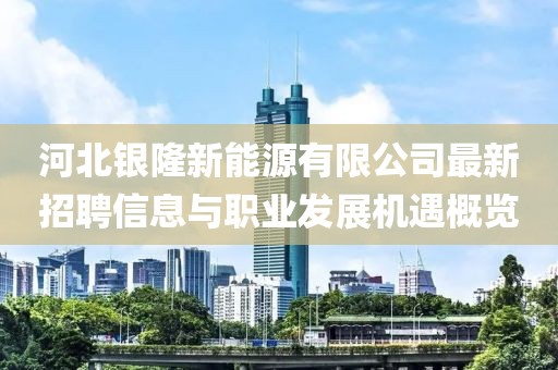 河北銀隆新能源有限公司最新招聘信息與職業(yè)發(fā)展機(jī)遇概覽