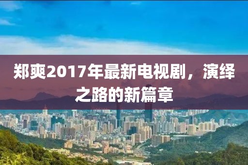 鄭爽2017年最新電視劇，演繹之路的新篇章
