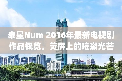 泰星Num 2016年最新電視劇作品概覽，熒屏上的璀璨光芒