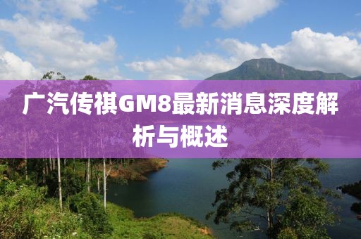 廣汽傳祺GM8最新消息深度解析與概述