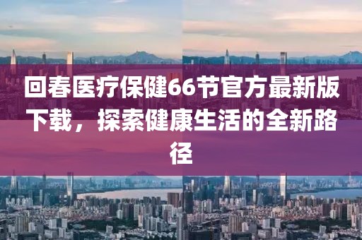 回春醫(yī)療保健66節(jié)官方最新版下載，探索健康生活的全新路徑
