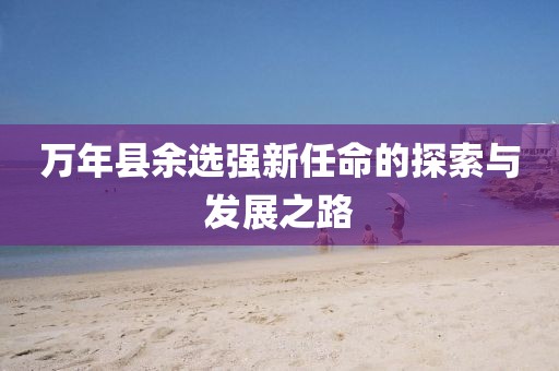 萬年縣余選強(qiáng)新任命的探索與發(fā)展之路