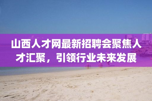 山西人才網(wǎng)最新招聘會(huì)聚焦人才匯聚，引領(lǐng)行業(yè)未來(lái)發(fā)展