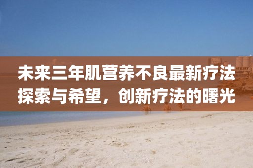 未來(lái)三年肌營(yíng)養(yǎng)不良最新療法探索與希望，創(chuàng)新療法的曙光