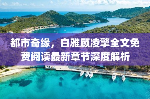 都市奇緣，白雅顧凌擎全文免費(fèi)閱讀最新章節(jié)深度解析