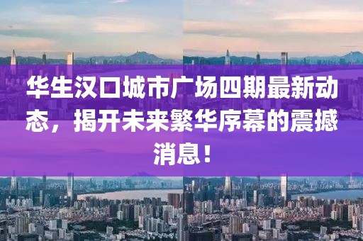 華生漢口城市廣場(chǎng)四期最新動(dòng)態(tài)，揭開未來繁華序幕的震撼消息！