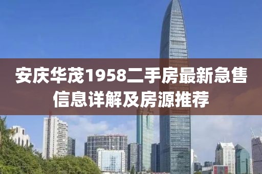 安慶華茂1958二手房最新急售信息詳解及房源推薦