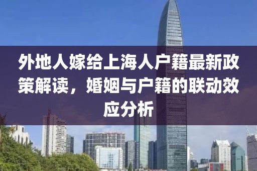外地人嫁給上海人戶籍最新政策解讀，婚姻與戶籍的聯(lián)動效應(yīng)分析