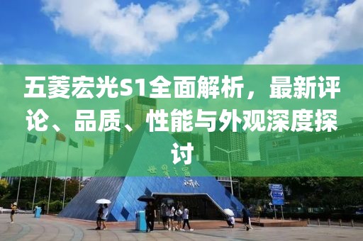 五菱宏光S1全面解析，最新評論、品質(zhì)、性能與外觀深度探討
