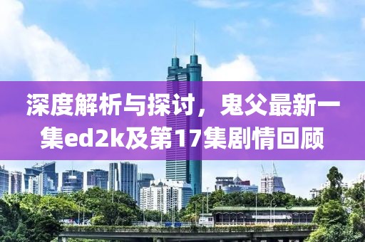 深度解析與探討，鬼父最新一集ed2k及第17集劇情回顧