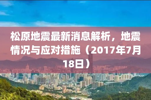 松原地震最新消息解析，地震情況與應(yīng)對措施（2017年7月18日）