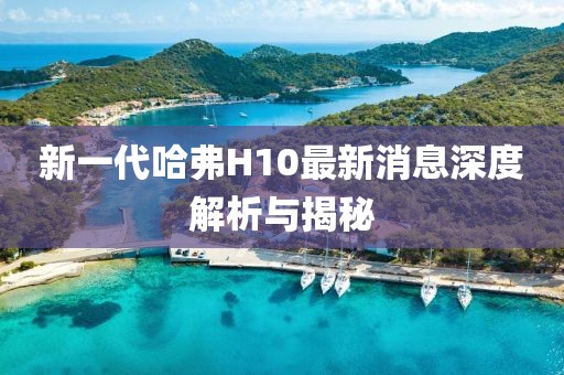 新一代哈弗H10最新消息深度解析與揭秘