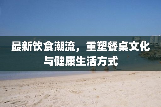 最新飲食潮流，重塑餐桌文化與健康生活方式