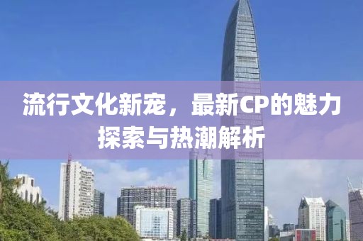 流行文化新寵，最新CP的魅力探索與熱潮解析