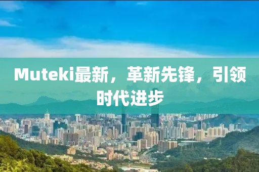 Muteki最新，革新先鋒，引領(lǐng)時(shí)代進(jìn)步