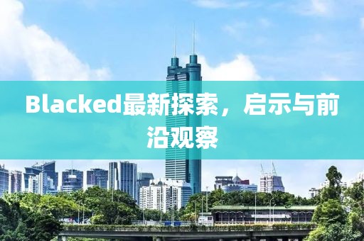 Blacked最新探索，啟示與前沿觀察