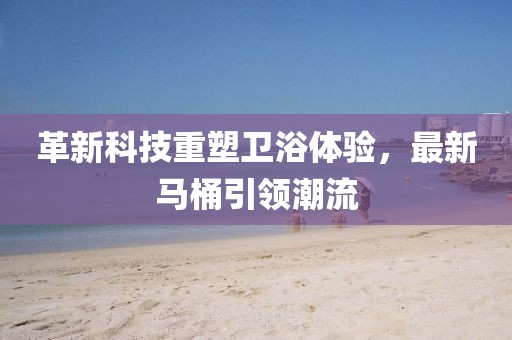 革新科技重塑衛(wèi)浴體驗(yàn)，最新馬桶引領(lǐng)潮流