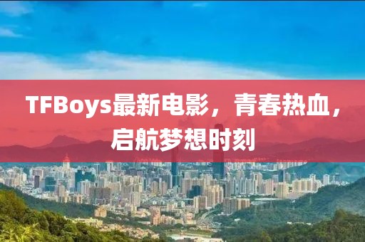 TFBoys最新電影，青春熱血，啟航夢(mèng)想時(shí)刻