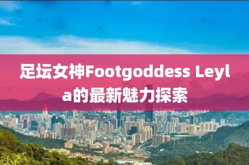 足壇女神Footgoddess Leyla的最新魅力探索