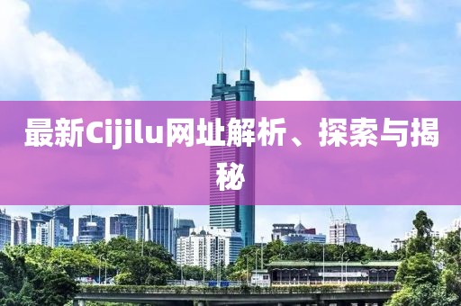 最新Cijilu網(wǎng)址解析、探索與揭秘