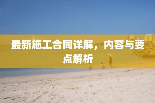 最新施工合同詳解，內(nèi)容與要點(diǎn)解析