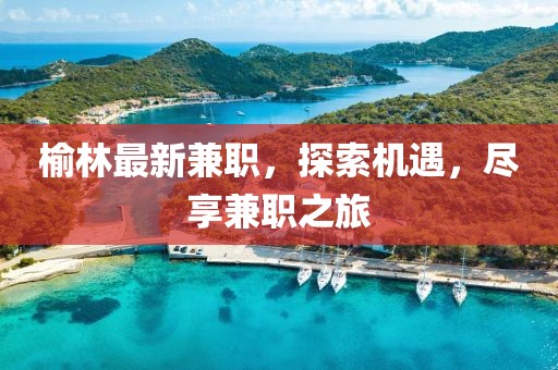 榆林最新兼職，探索機(jī)遇，盡享兼職之旅
