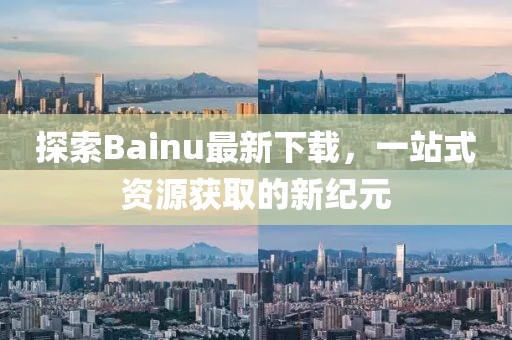 探索Bainu最新下載，一站式資源獲取的新紀(jì)元