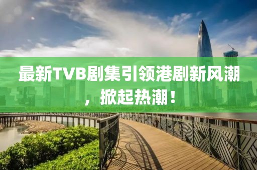 最新TVB劇集引領(lǐng)港劇新風(fēng)潮，掀起熱潮！