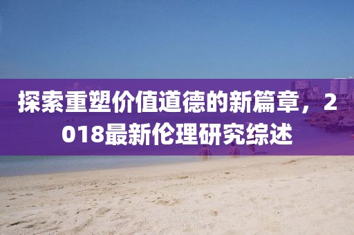 探索重塑價(jià)值道德的新篇章，2018最新倫理研究綜述