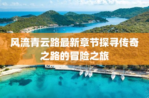 風流青云路最新章節(jié)探尋傳奇之路的冒險之旅
