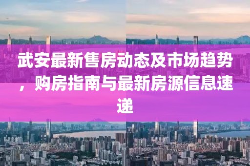 武安最新售房動(dòng)態(tài)及市場趨勢，購房指南與最新房源信息速遞