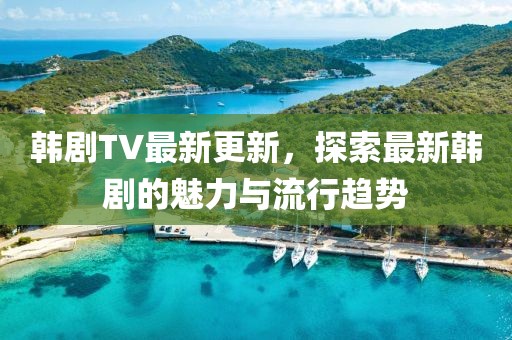 韓劇TV最新更新，探索最新韓劇的魅力與流行趨勢