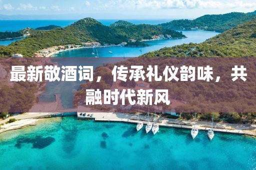 最新敬酒詞，傳承禮儀韻味，共融時(shí)代新風(fēng)