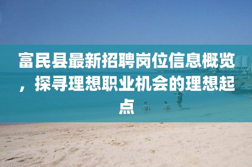 富民縣最新招聘崗位信息概覽，探尋理想職業(yè)機(jī)會(huì)的理想起點(diǎn)