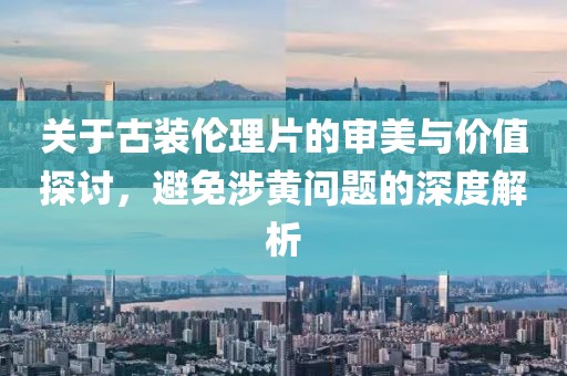 關(guān)于古裝倫理片的審美與價(jià)值探討，避免涉黃問(wèn)題的深度解析