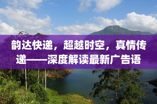 韻達(dá)快遞，超越時空，真情傳遞——深度解讀最新廣告語