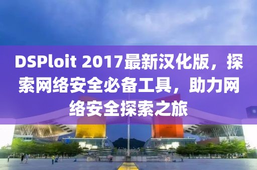 DSPloit 2017最新漢化版，探索網(wǎng)絡(luò)安全必備工具，助力網(wǎng)絡(luò)安全探索之旅