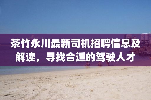 茶竹永川最新司機(jī)招聘信息及解讀，尋找合適的駕駛?cè)瞬? width=