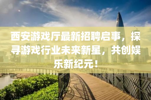 西安游戲廳最新招聘啟事，探尋游戲行業(yè)未來新星，共創(chuàng)娛樂新紀元！