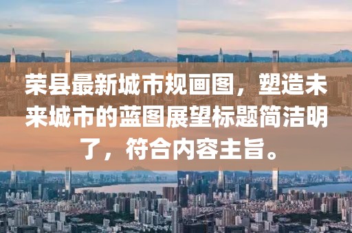 榮縣最新城市規(guī)畫圖，塑造未來城市的藍(lán)圖展望標(biāo)題簡潔明了，符合內(nèi)容主旨。