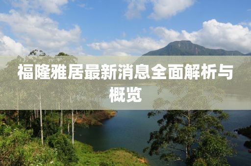 福隆雅居最新消息全面解析與概覽