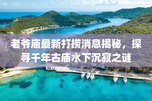 老爺廟最新打撈消息揭秘，探尋千年古廟水下沉寂之謎