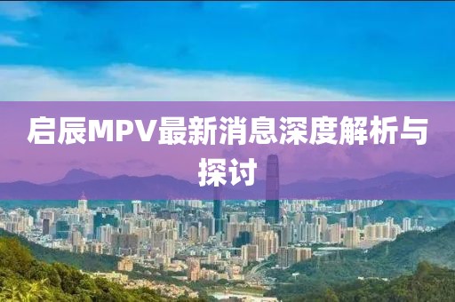啟辰MPV最新消息深度解析與探討