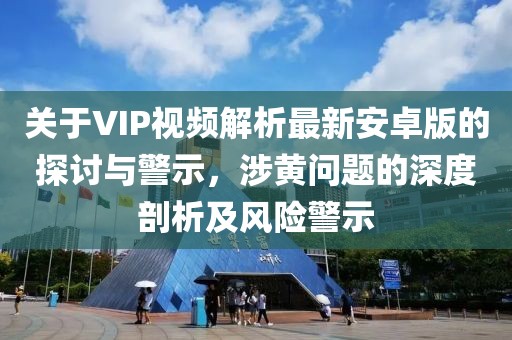 關(guān)于VIP視頻解析最新安卓版的探討與警示，涉黃問題的深度剖析及風(fēng)險警示