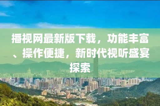 播視網(wǎng)最新版下載，功能豐富、操作便捷，新時代視聽盛宴探索