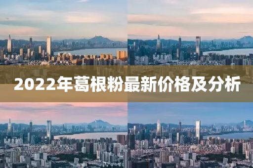 2022年葛根粉最新價格及分析