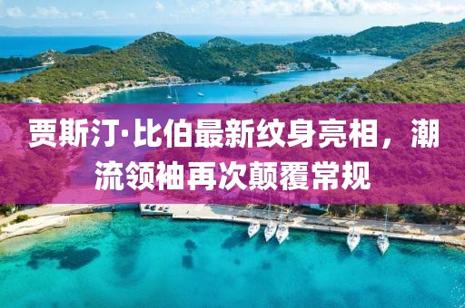 賈斯汀·比伯最新紋身亮相，潮流領袖再次顛覆常規(guī)